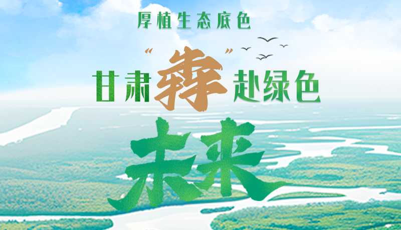 【甘快看】长图|厚植生态底色，甘肃“犇”赴绿色未来