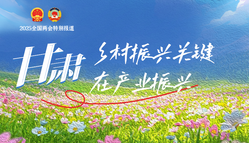 聚焦2025全国两会|甘肃:乡村振兴关键在产业振兴
